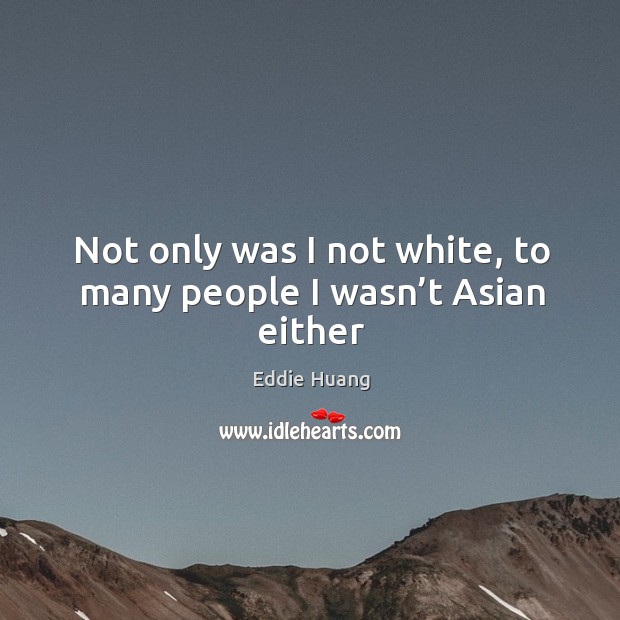 Not only was I not white, to many people I wasn’t Asian either Eddie Huang Picture Quote