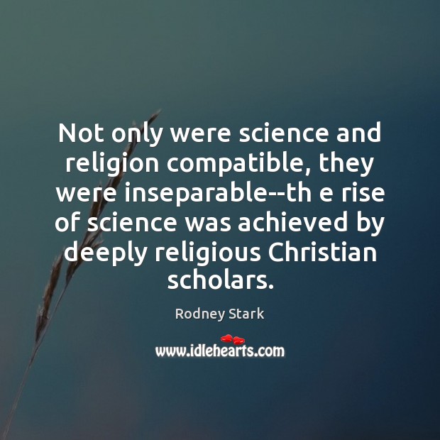 Not only were science and religion compatible, they were inseparable–th e rise Rodney Stark Picture Quote