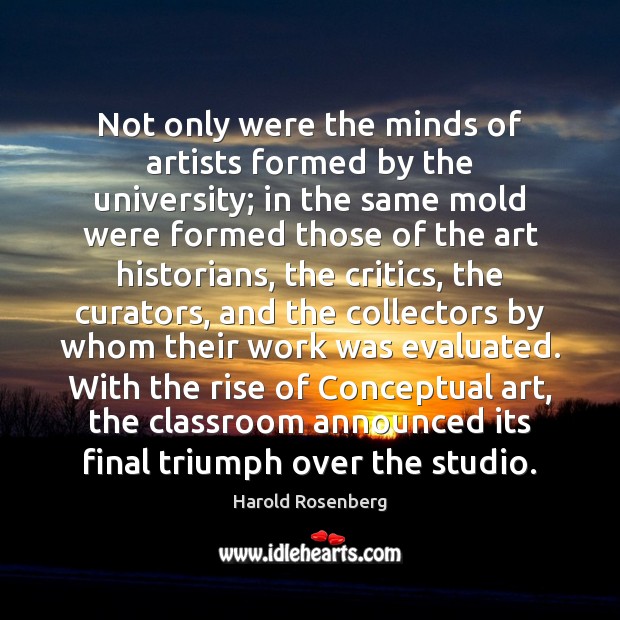 Not only were the minds of artists formed by the university; in Harold Rosenberg Picture Quote