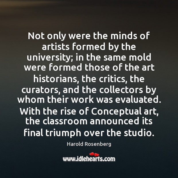 Not only were the minds of artists formed by the university; in Harold Rosenberg Picture Quote