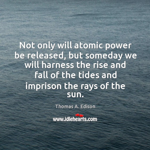 Not only will atomic power be released, but someday we will harness Thomas A. Edison Picture Quote
