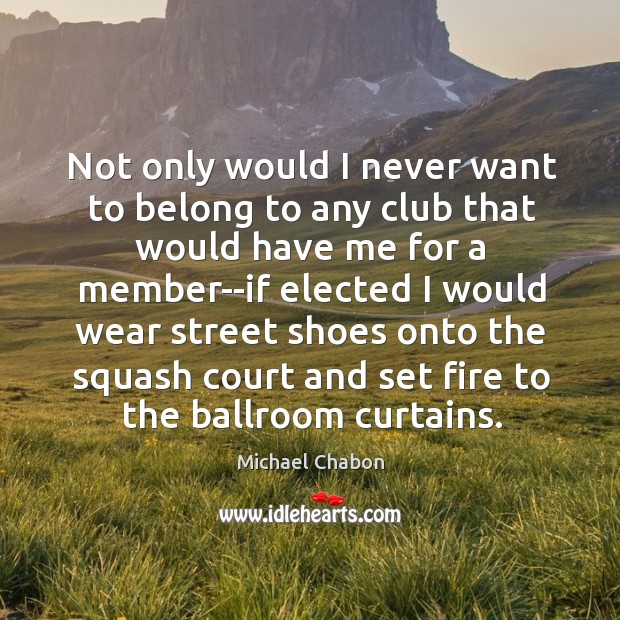 Not only would I never want to belong to any club that Michael Chabon Picture Quote