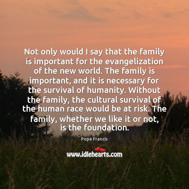Not only would I say that the family is important for the Humanity Quotes Image
