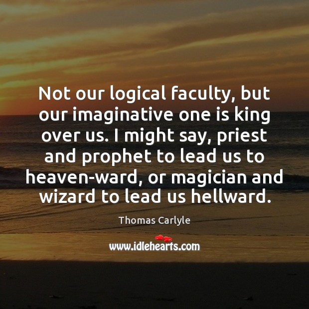 Not our logical faculty, but our imaginative one is king over us. Thomas Carlyle Picture Quote