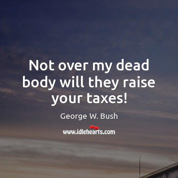 Not over my dead body will they raise your taxes! George W. Bush Picture Quote