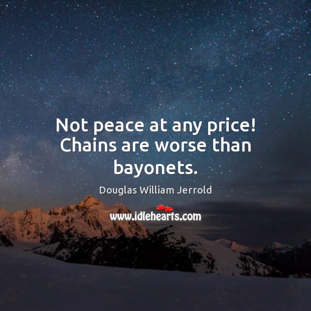 Not peace at any price! Chains are worse than bayonets. Douglas William Jerrold Picture Quote