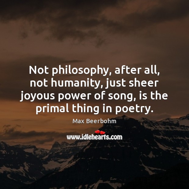 Not philosophy, after all, not humanity, just sheer joyous power of song, Max Beerbohm Picture Quote