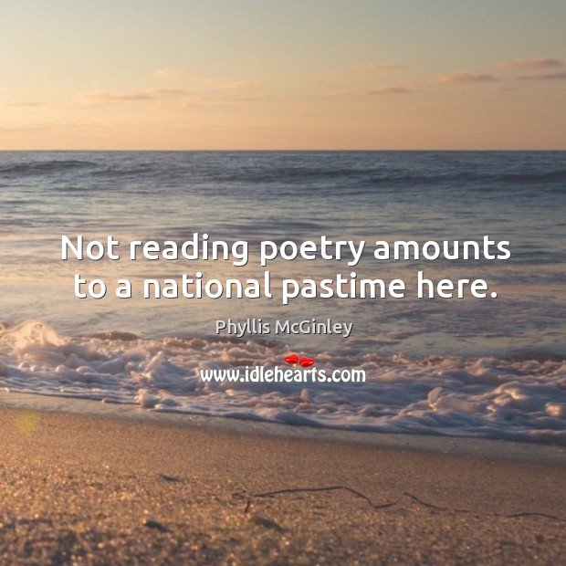 Not reading poetry amounts to a national pastime here. Phyllis McGinley Picture Quote