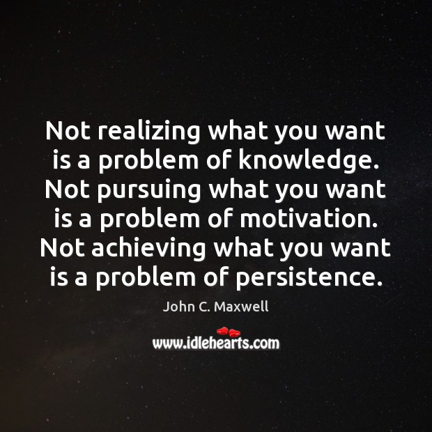 Not realizing what you want is a problem of knowledge. Not pursuing John C. Maxwell Picture Quote