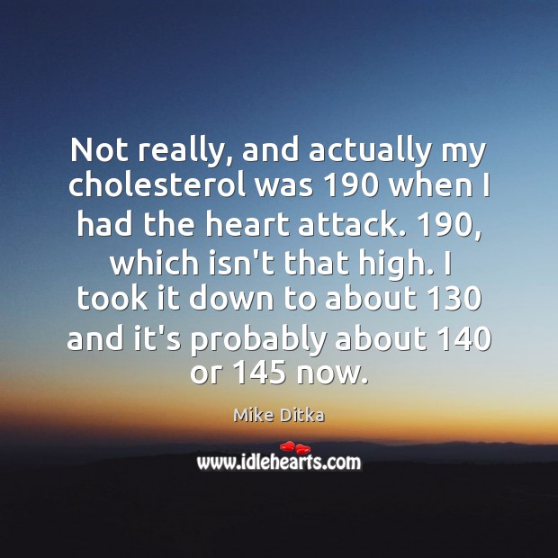 Not really, and actually my cholesterol was 190 when I had the heart Mike Ditka Picture Quote
