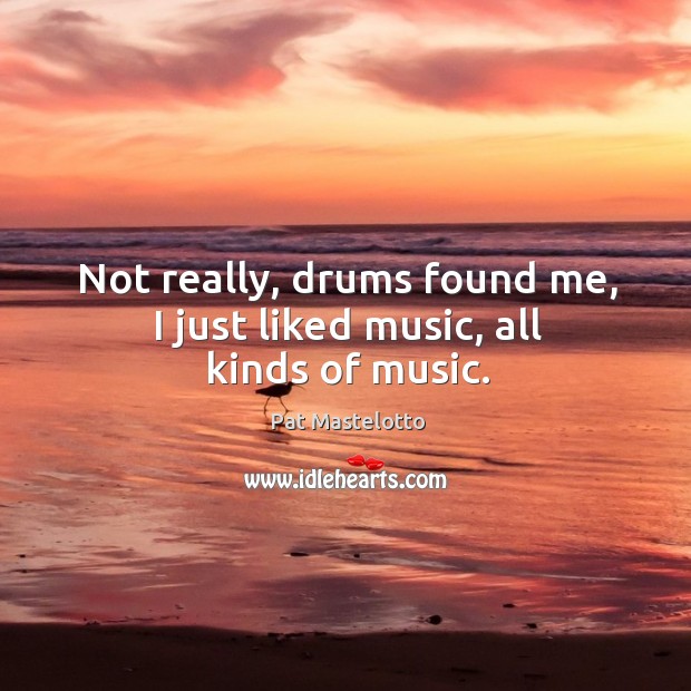 Not really, drums found me, I just liked music, all kinds of music. Pat Mastelotto Picture Quote