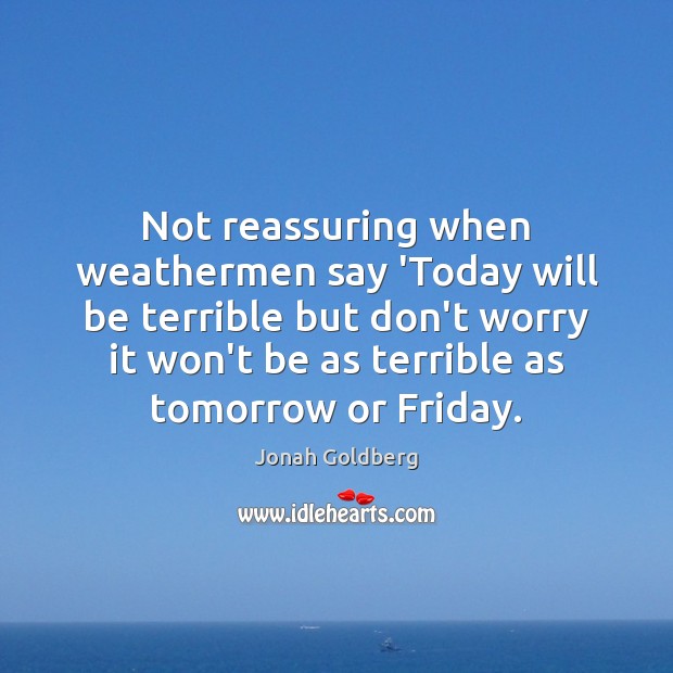 Not reassuring when weathermen say ‘Today will be terrible but don’t worry Jonah Goldberg Picture Quote