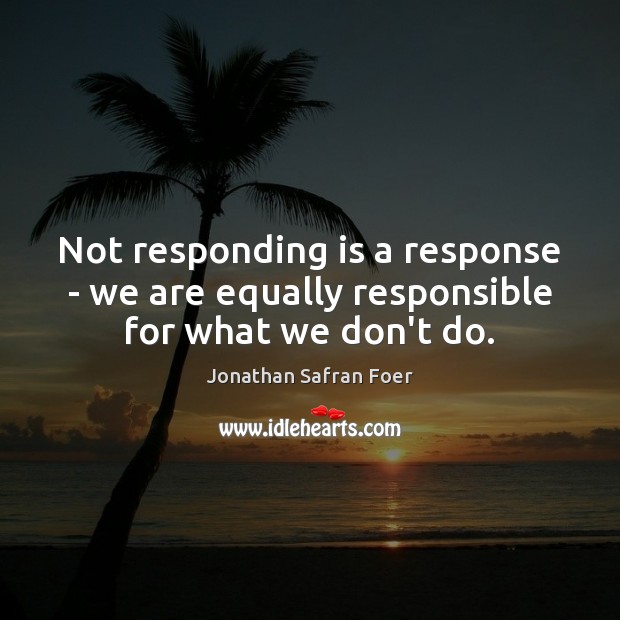Not responding is a response – we are equally responsible for what we don’t do. Jonathan Safran Foer Picture Quote
