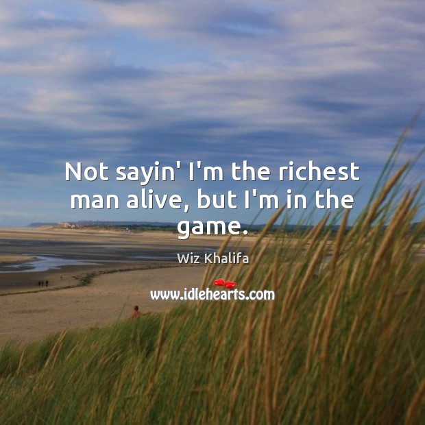 Not sayin’ I’m the richest man alive, but I’m in the game. Wiz Khalifa Picture Quote