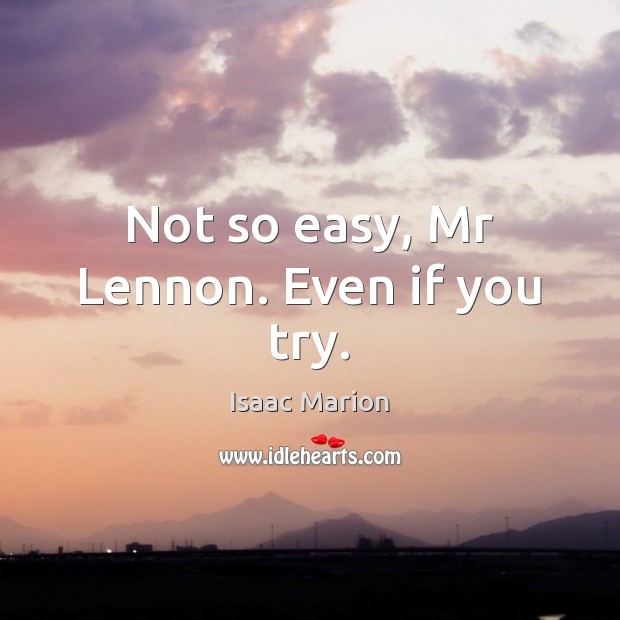 Not so easy, Mr Lennon. Even if you try. 