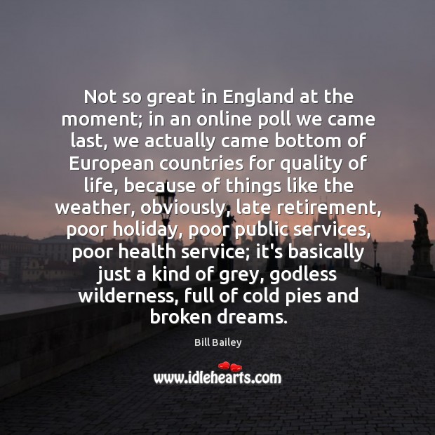 Not so great in England at the moment; in an online poll Bill Bailey Picture Quote