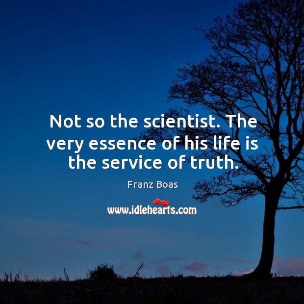 Not so the scientist. The very essence of his life is the service of truth. Franz Boas Picture Quote