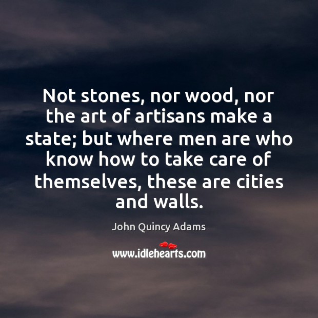 Not stones, nor wood, nor the art of artisans make a state; John Quincy Adams Picture Quote
