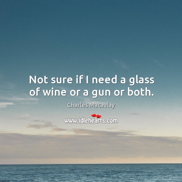 Not sure if I need a glass of wine or a gun or both. Charles Macaulay Picture Quote