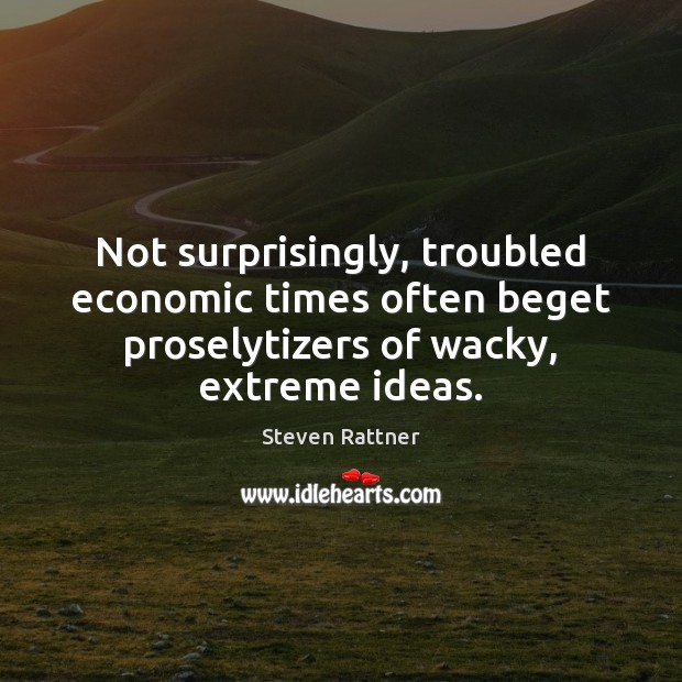 Not surprisingly, troubled economic times often beget proselytizers of wacky, extreme ideas. Steven Rattner Picture Quote