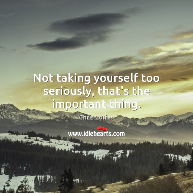 Not taking yourself too seriously, that’s the important thing. Chris Colfer Picture Quote