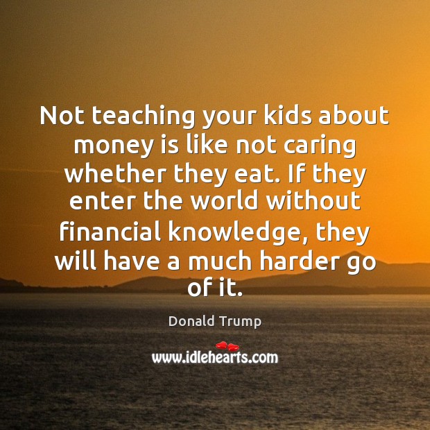 Not teaching your kids about money is like not caring whether they Donald Trump Picture Quote