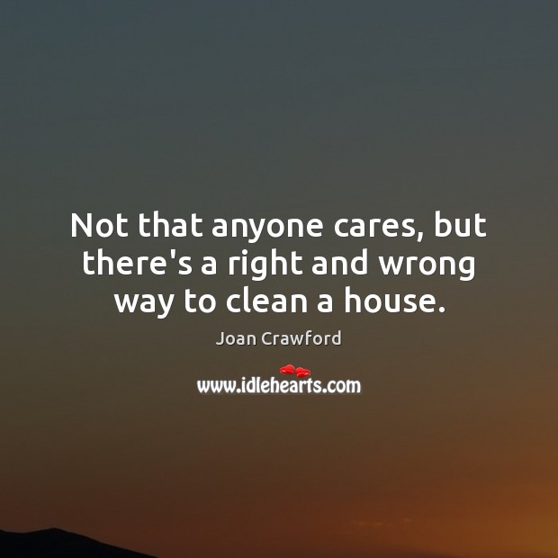 Not that anyone cares, but there’s a right and wrong way to clean a house. Joan Crawford Picture Quote