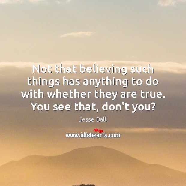 Not that believing such things has anything to do with whether they Jesse Ball Picture Quote