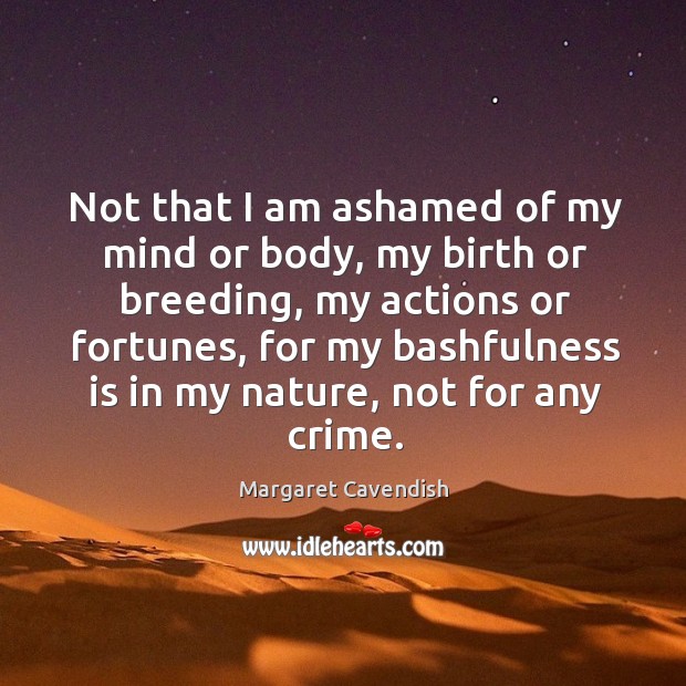Not that I am ashamed of my mind or body, my birth or breeding, my actions or fortunes Margaret Cavendish Picture Quote