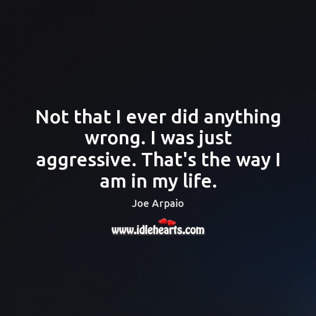 Not that I ever did anything wrong. I was just aggressive. That’s the way I am in my life. Image