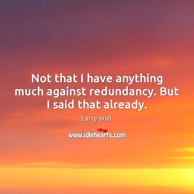Not that I have anything much against redundancy. But I said that already. Larry Wall Picture Quote