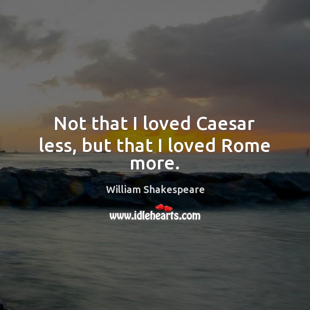 Not that I loved Caesar less, but that I loved Rome more. Image