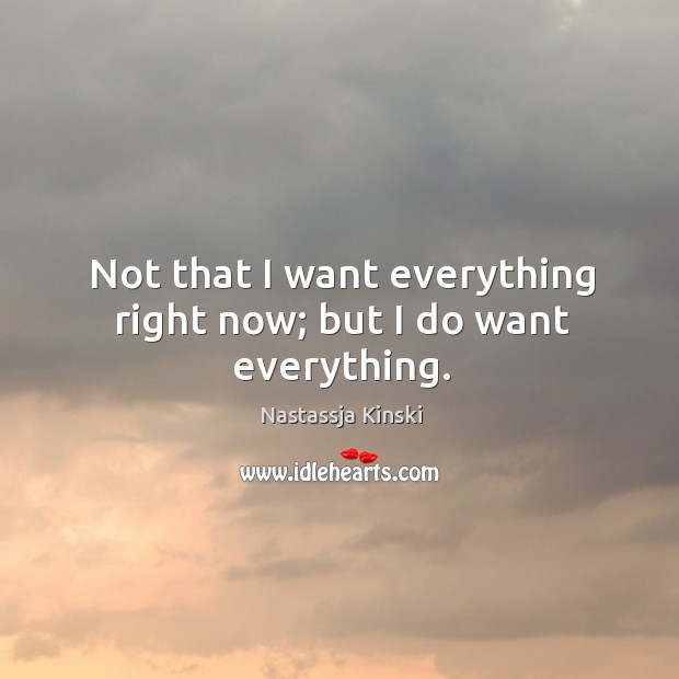 Not that I want everything right now; but I do want everything. Nastassja Kinski Picture Quote