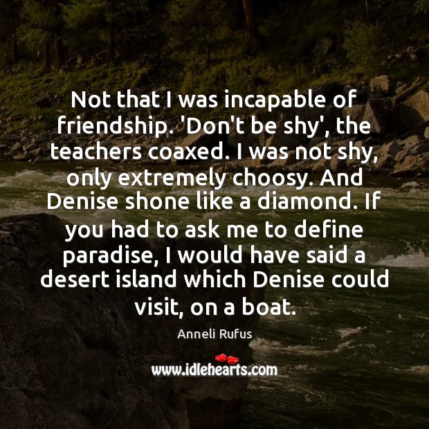 Not that I was incapable of friendship. ‘Don’t be shy’, the teachers Anneli Rufus Picture Quote