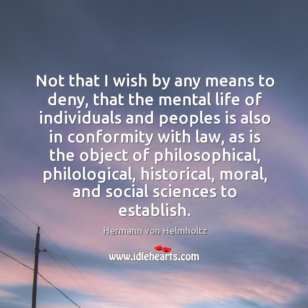 Not that I wish by any means to deny, that the mental life of individuals and Hermann von Helmholtz Picture Quote