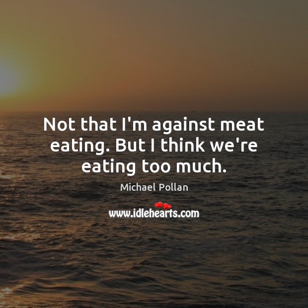 Not that I’m against meat eating. But I think we’re eating too much. Michael Pollan Picture Quote