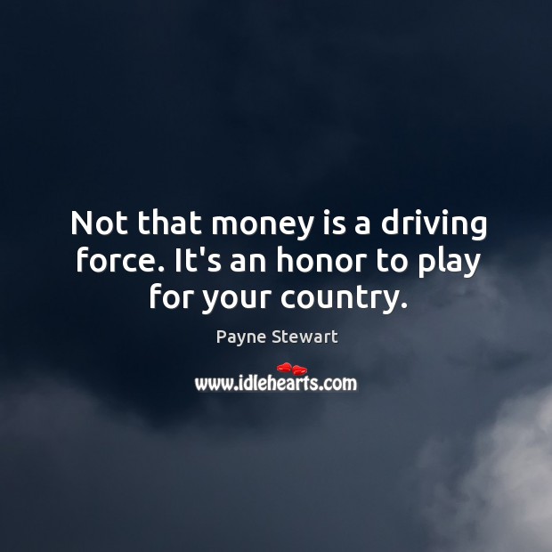 Not that money is a driving force. It’s an honor to play for your country. Payne Stewart Picture Quote