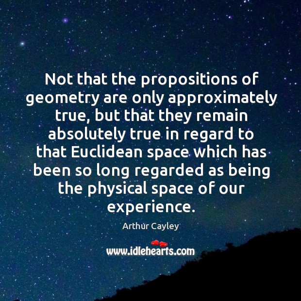 Not that the propositions of geometry are only approximately true, but that they remain Arthur Cayley Picture Quote