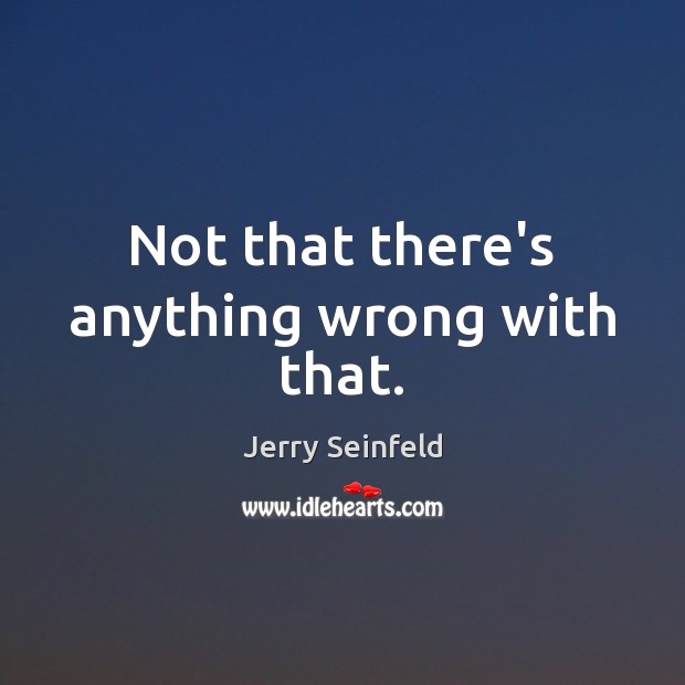 Not that there’s anything wrong with that. Jerry Seinfeld Picture Quote