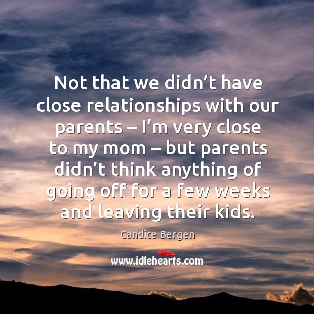 Not that we didn’t have close relationships with our parents – I’m very close to my mom Candice Bergen Picture Quote