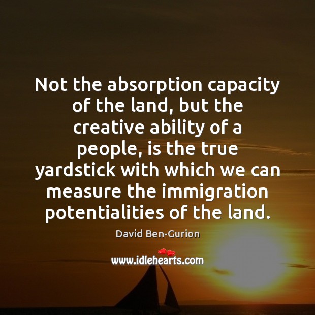 Not the absorption capacity of the land, but the creative ability of David Ben-Gurion Picture Quote