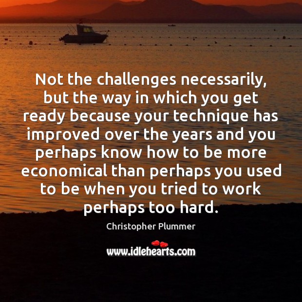 Not the challenges necessarily, but the way in which you get ready Christopher Plummer Picture Quote