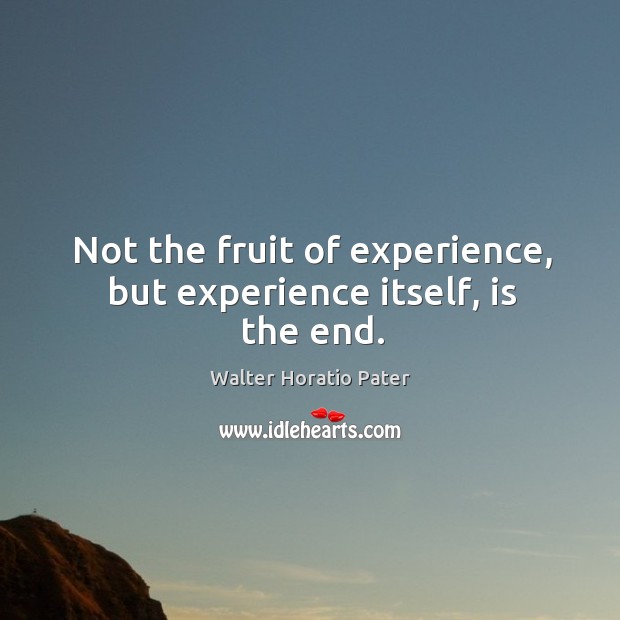 Not the fruit of experience, but experience itself, is the end. Walter Horatio Pater Picture Quote