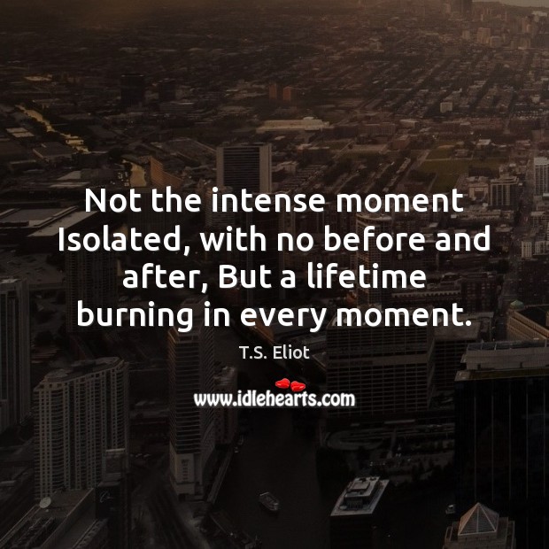 Not the intense moment Isolated, with no before and after, But a T.S. Eliot Picture Quote