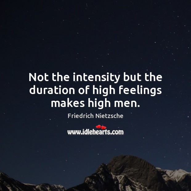 Not the intensity but the duration of high feelings makes high men. Friedrich Nietzsche Picture Quote