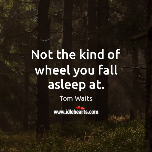 Not the kind of wheel you fall asleep at. Tom Waits Picture Quote