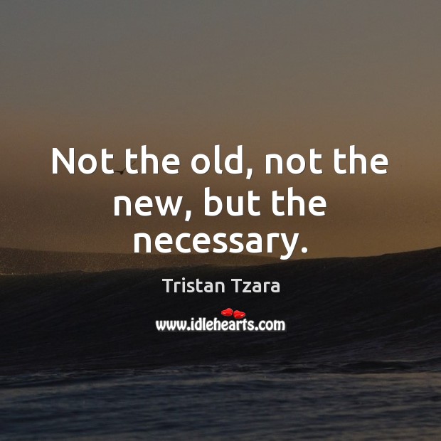 Not the old, not the new, but the necessary. Tristan Tzara Picture Quote