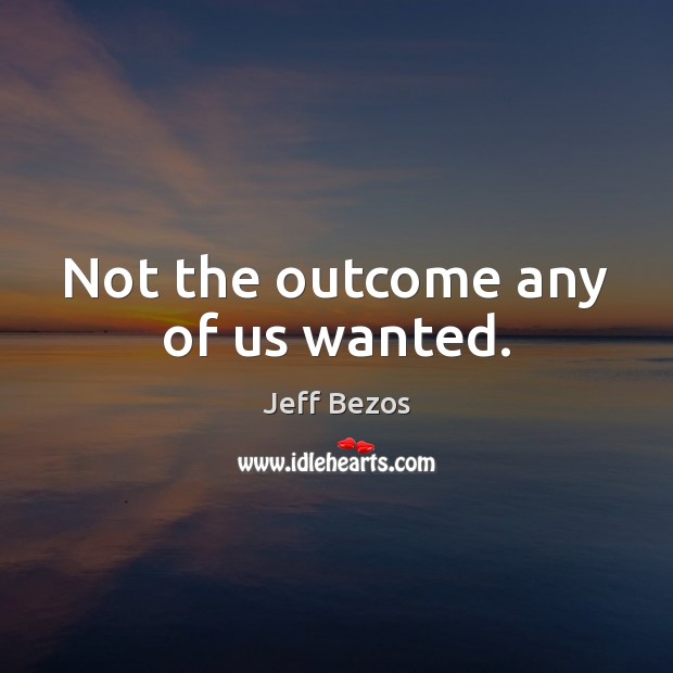 Not the outcome any of us wanted. Jeff Bezos Picture Quote
