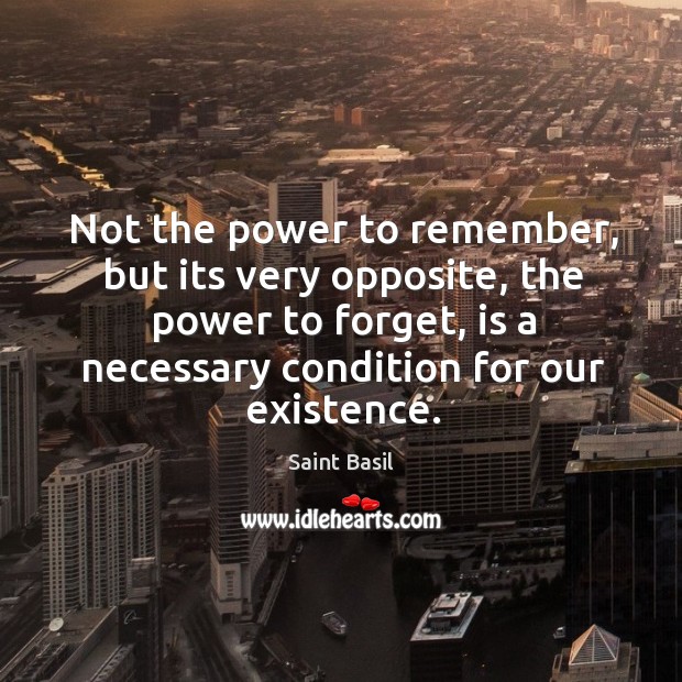 Not the power to remember, but its very opposite, the power to forget, is a necessary condition for our existence. Image