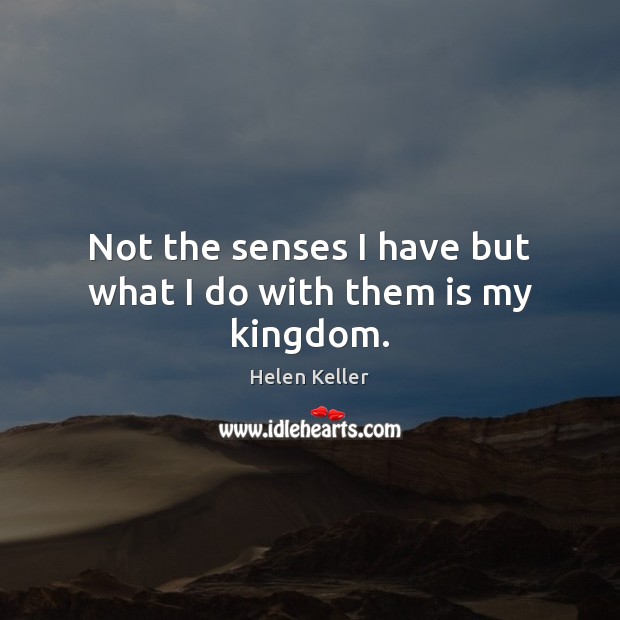Not the senses I have but what I do with them is my kingdom. Helen Keller Picture Quote